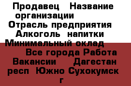 Продавец › Название организации ­ Prisma › Отрасль предприятия ­ Алкоголь, напитки › Минимальный оклад ­ 20 000 - Все города Работа » Вакансии   . Дагестан респ.,Южно-Сухокумск г.